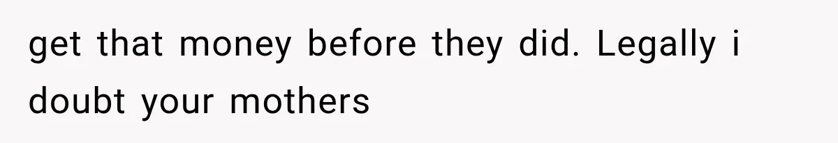 get that money before they did. Legally i doubt your mothers