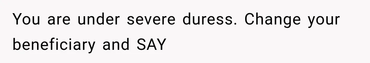 You are under severe duress. Change your beneficiary and SAY