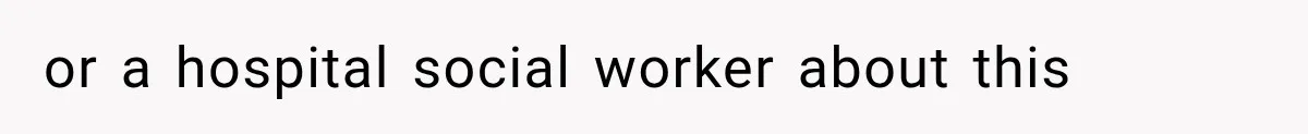 or a hospital social worker about this