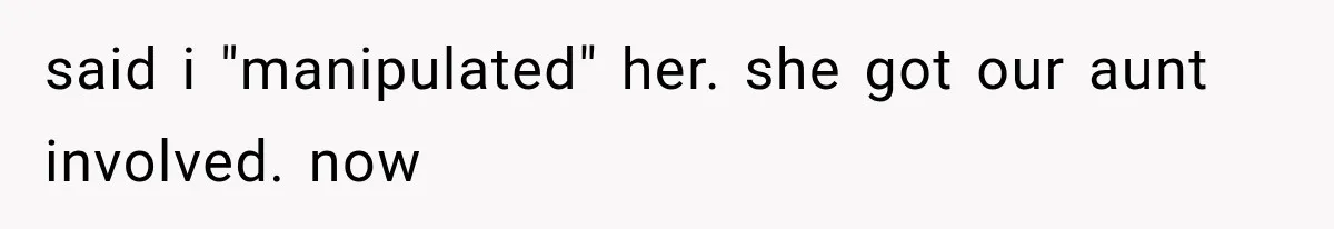 Sister Ignored Grandma For Two Years, Then Demanded Half The House She Never Helped Earn said i "manipulated" her. she got our aunt involved. now