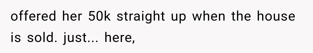 Sister Ignored Grandma For Two Years, Then Demanded Half The House She Never Helped Earn offered her 50k straight up when the house is sold. just... here,