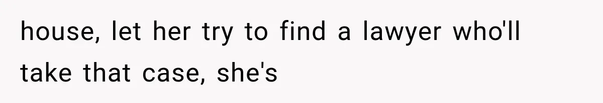 Sister Ignored Grandma For Two Years, Then Demanded Half The House She Never Helped Earn house, let her try to find a lawyer who'll take that case, she's