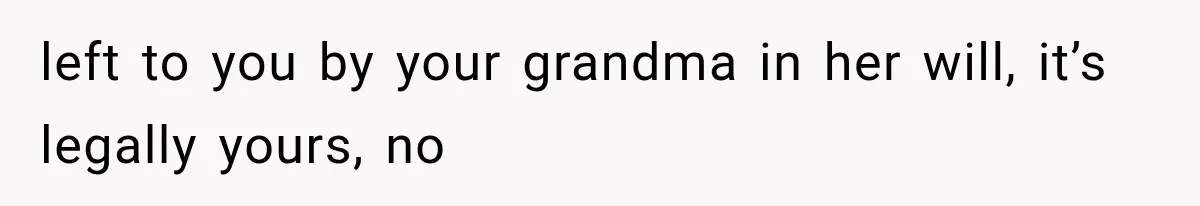 Sister Ignored Grandma For Two Years, Then Demanded Half The House She Never Helped Earn left to you by your grandma in her will, it’s legally yours, no