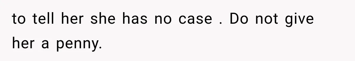 Sister Ignored Grandma For Two Years, Then Demanded Half The House She Never Helped Earn to tell her she has no case . Do not give her a penny.