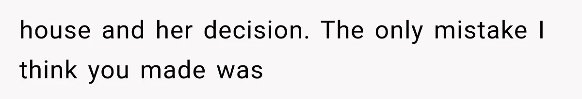 Sister Ignored Grandma For Two Years, Then Demanded Half The House She Never Helped Earn house and her decision. The only mistake I think you made was
