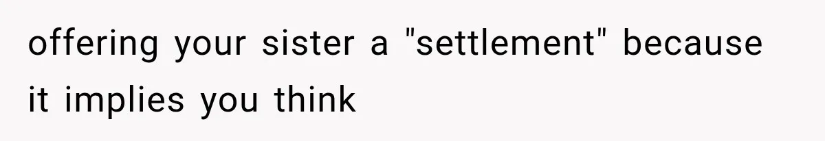 Sister Ignored Grandma For Two Years, Then Demanded Half The House She Never Helped Earn offering your sister a "settlement" because it implies you think