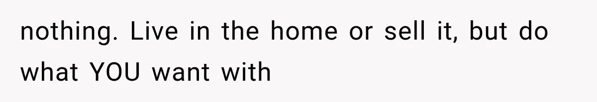 Sister Ignored Grandma For Two Years, Then Demanded Half The House She Never Helped Earn nothing. Live in the home or sell it, but do what YOU want with
