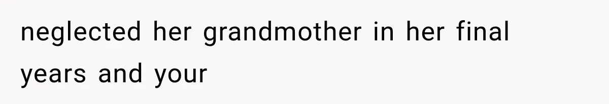 Sister Ignored Grandma For Two Years, Then Demanded Half The House She Never Helped Earn neglected her grandmother in her final years and your