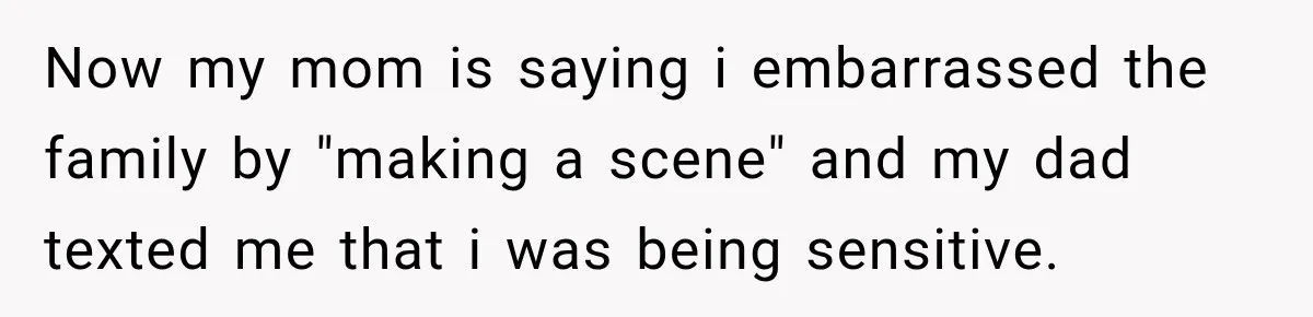 Daughter Left The Table After Years Of Being Compared To Her Brother Now my mom is saying i embarrassed the family by "making a scene" and my dad texted me that i was being sensitive.
