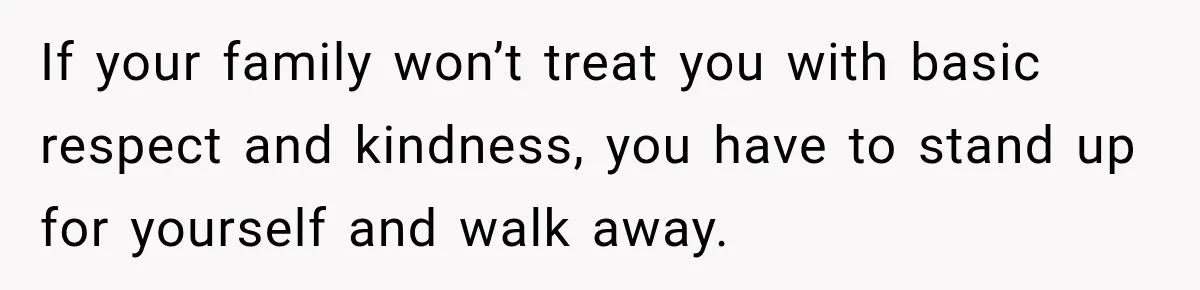 Daughter Left The Table After Years Of Being Compared To Her Brother If your family won’t treat you with basic respect and kindness, you have to stand up for yourself and walk away.