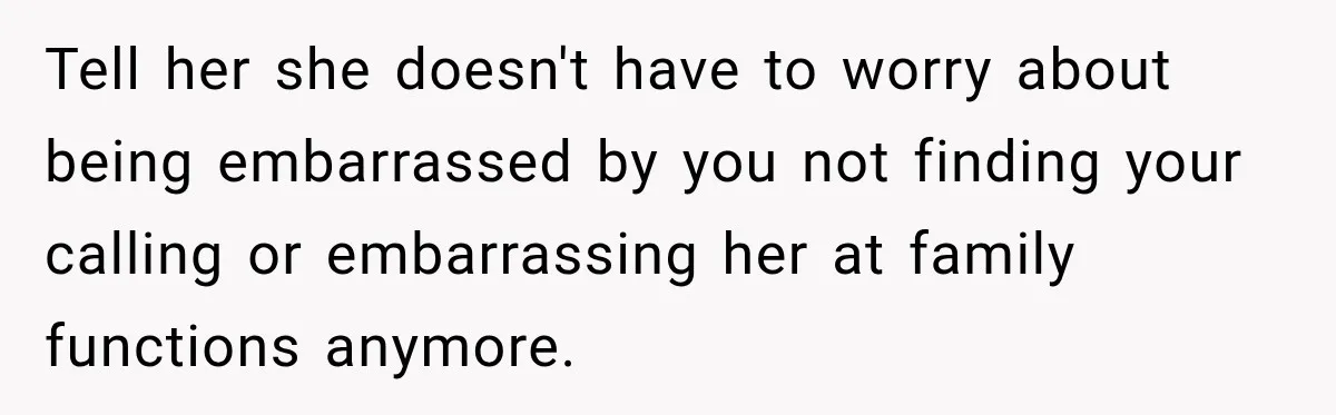 Daughter Left The Table After Years Of Being Compared To Her Brother Tell her she doesn't have to worry about being embarrassed by you not finding your calling or embarrassing her at family functions anymore.