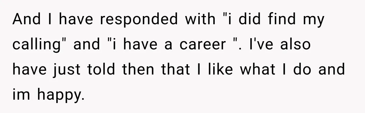 Daughter Left The Table After Years Of Being Compared To Her Brother And I have responded with "i did find my calling" and "i have a career ". I've also have just told then that I like what I do and im...