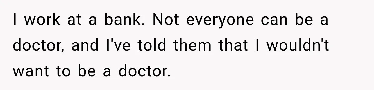Daughter Left The Table After Years Of Being Compared To Her Brother I work at a bank. Not everyone can be a doctor, and I've told them that I wouldn't want to be a doctor.