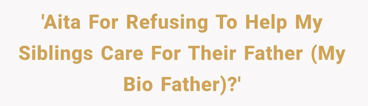 'AITA for refusing to help my siblings care for their father (my bio father)?'