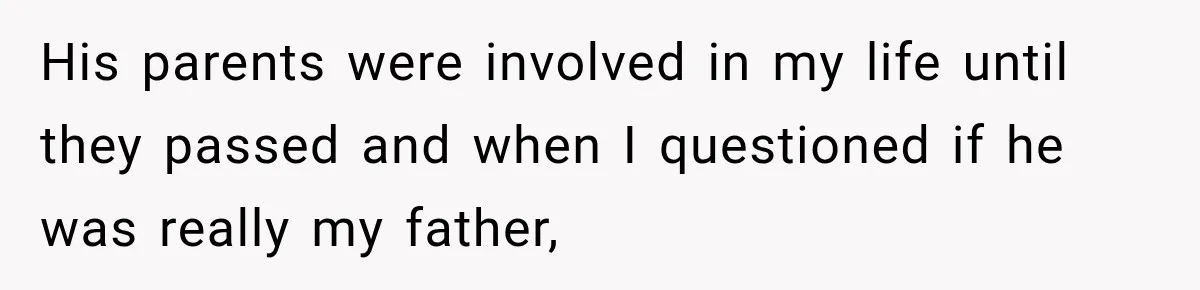 His parents were involved in my life until they passed and when I questioned if he was really my father,