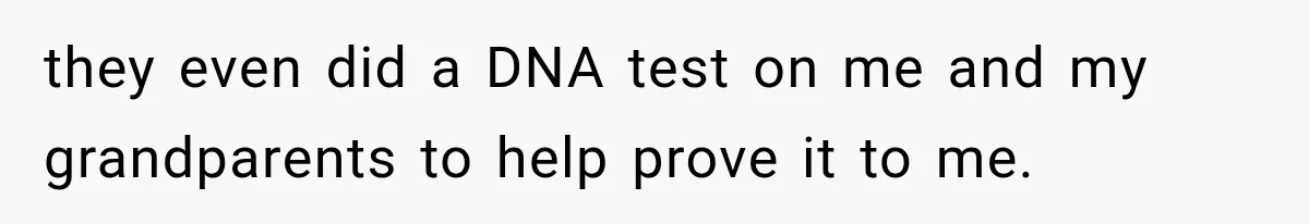 they even did a DNA test on me and my grandparents to help prove it to me.