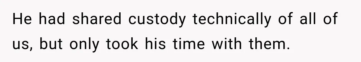 He had shared custody technically of all of us, but only took his time with them.