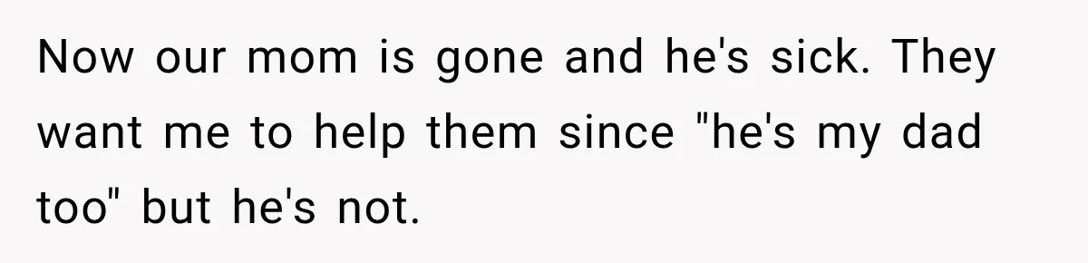 Now our mom is gone and he's sick. They want me to help them since "he's my dad too" but he's not.