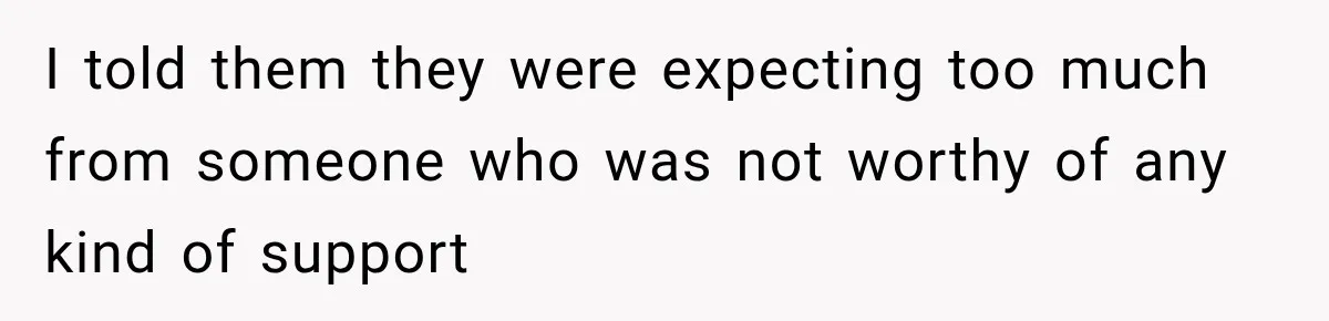 I told them they were expecting too much from someone who was not worthy of any kind of support