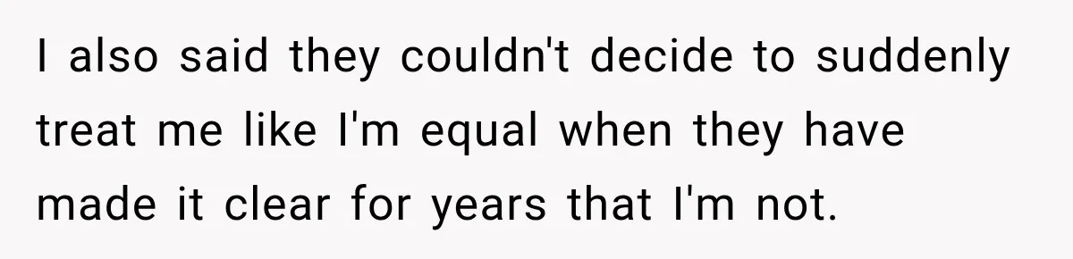 I also said they couldn't decide to suddenly treat me like I'm equal when they have made it clear for years that I'm not.