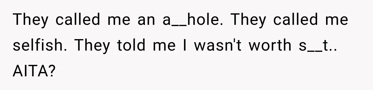 They called me an a__hole. They called me selfish. They told me I wasn't worth s__t.. AITA?