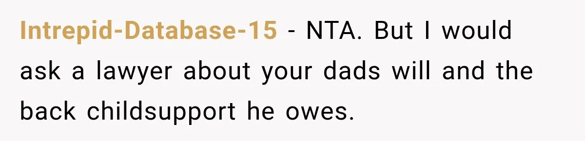 Intrepid-Database-15 − NTA. But I would ask a lawyer about your dads will and the back childsupport he owes.