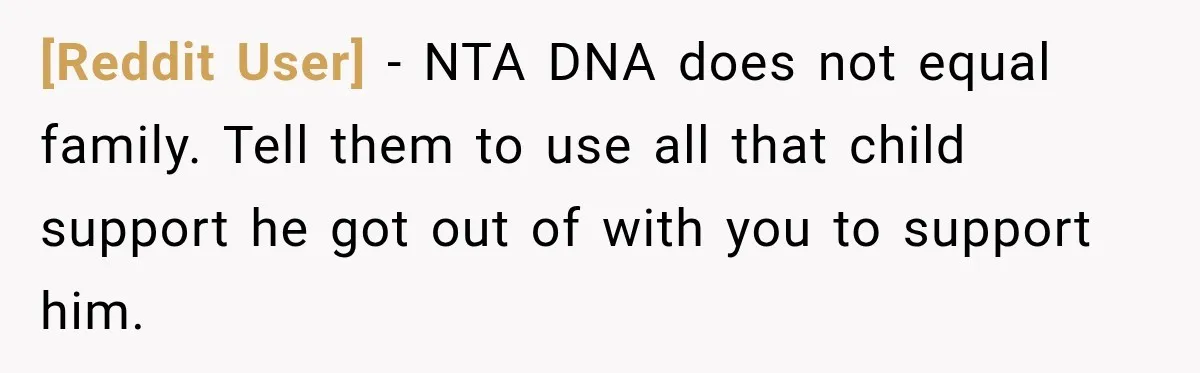 [Reddit User] − NTA DNA does not equal family. Tell them to use all that child support he got out of with you to support him.