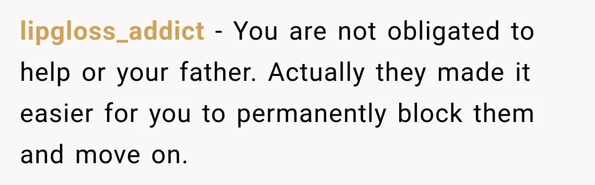lipgloss_addict − You are not obligated to help or your father. Actually they made it easier for you to permanently block them and move on.