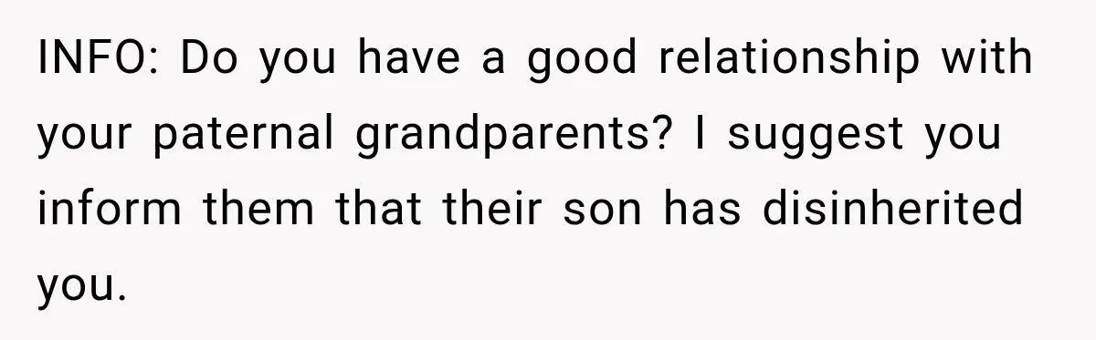 INFO: Do you have a good relationship with your paternal grandparents? I suggest you inform them that their son has disinherited you.