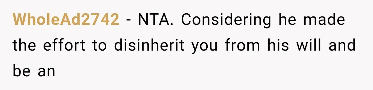 WholeAd2742 − NTA. Considering he made the effort to disinherit you from his will and be an