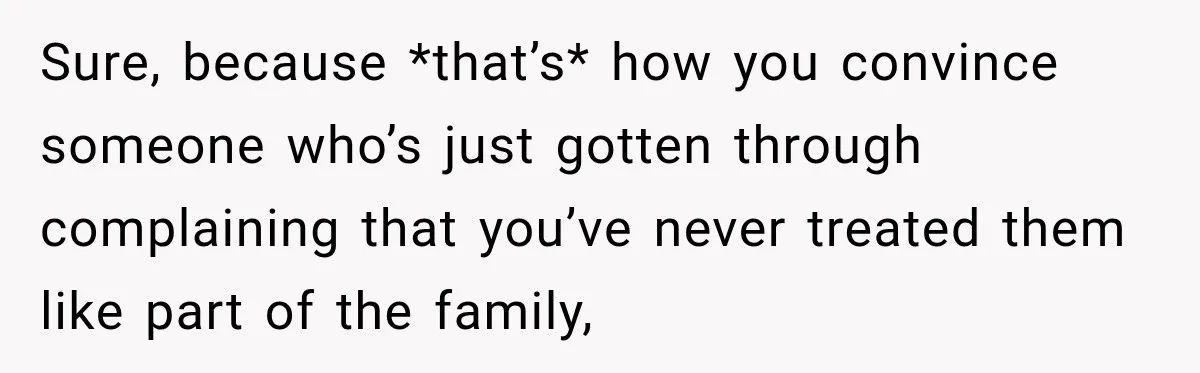 Sure, because *that’s* how you convince someone who’s just gotten through complaining that you’ve never treated them like part of the family,