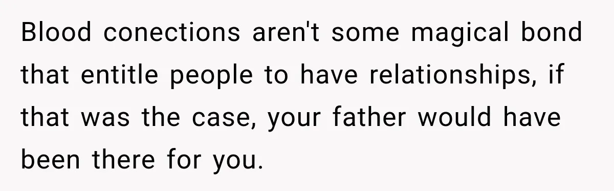 Blood conections aren't some magical bond that entitle people to have relationships, if that was the case, your father would have been there for you.