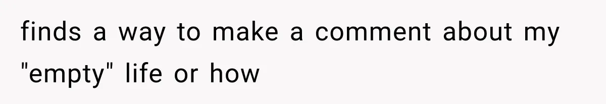 finds a way to make a comment about my "empty" life or how