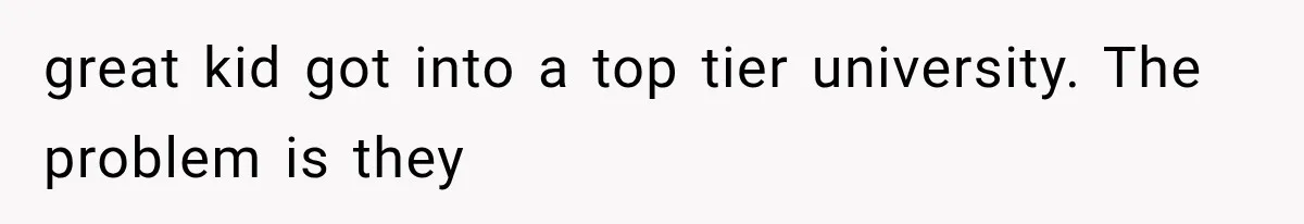 great kid got into a top tier university. The problem is they