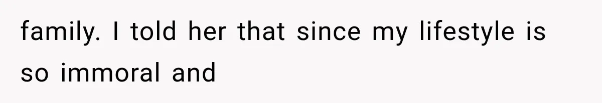 family. I told her that since my lifestyle is so immoral and