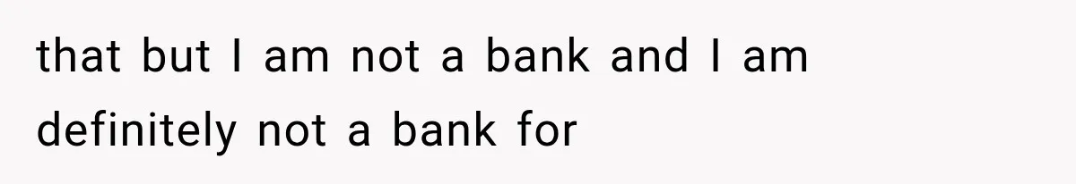 that but I am not a bank and I am definitely not a bank for