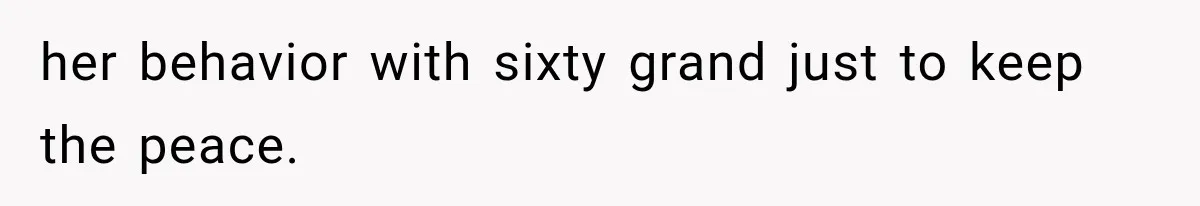 her behavior with sixty grand just to keep the peace.