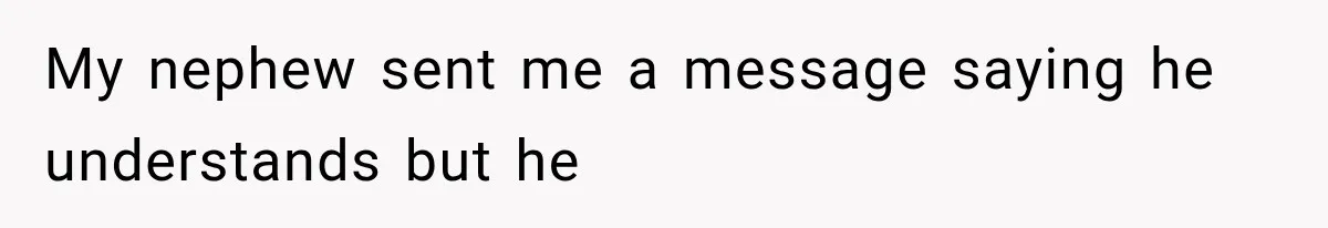 My nephew sent me a message saying he understands but he
