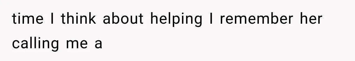 time I think about helping I remember her calling me a