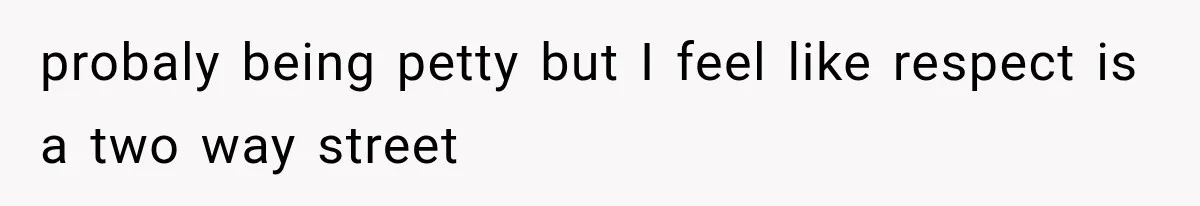 probaly being petty but I feel like respect is a two way street
