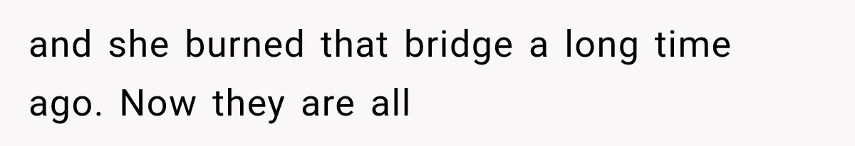 and she burned that bridge a long time ago. Now they are all