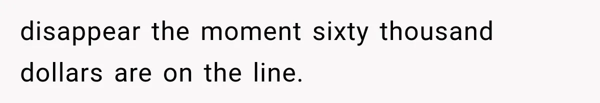 disappear the moment sixty thousand dollars are on the line.