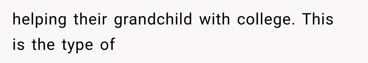 helping their grandchild with college. This is the type of