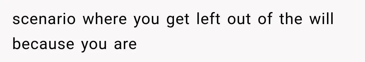scenario where you get left out of the will because you are