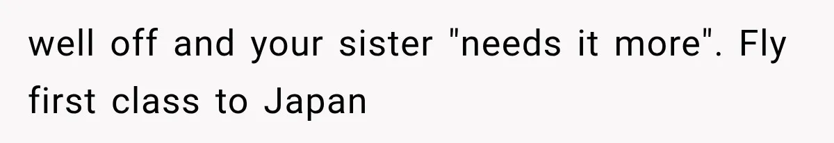 well off and your sister "needs it more". Fly first class to Japan