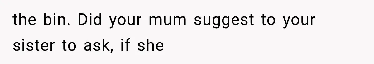 the bin. Did your mum suggest to your sister to ask, if she