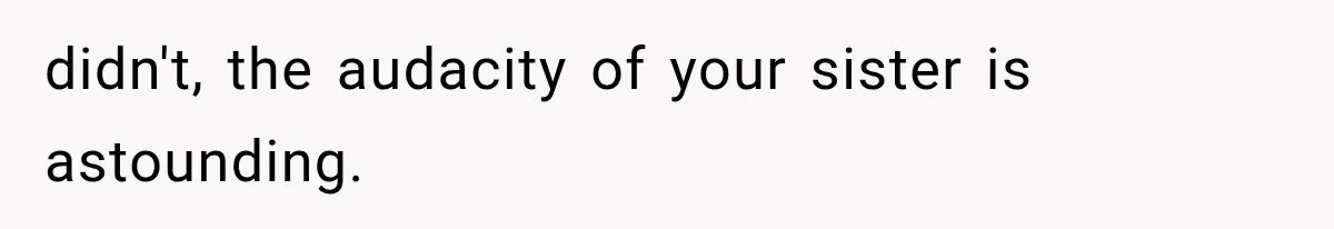 didn't, the audacity of your sister is astounding.