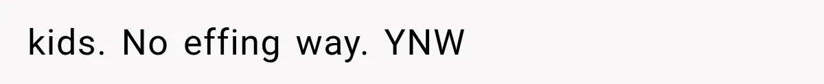 kids. No effing way. YNW