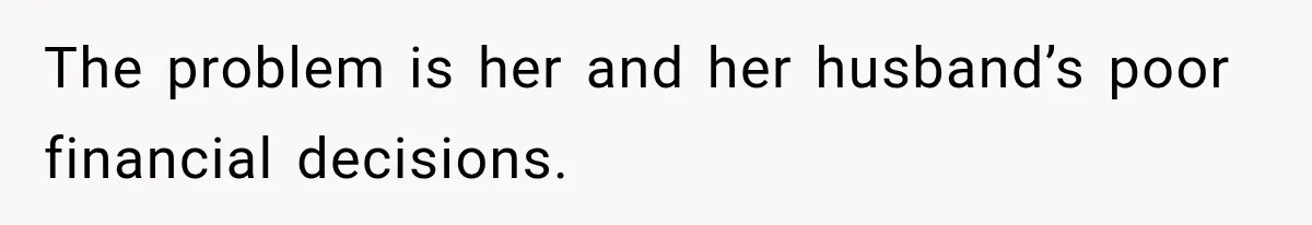 The problem is her and her husband’s poor financial decisions.