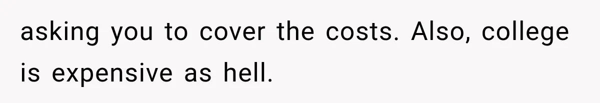 asking you to cover the costs. Also, college is expensive as hell.